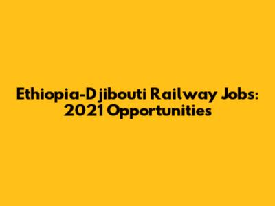 Ethiopia-Djibouti Railway Jobs: 2021 Opportunities