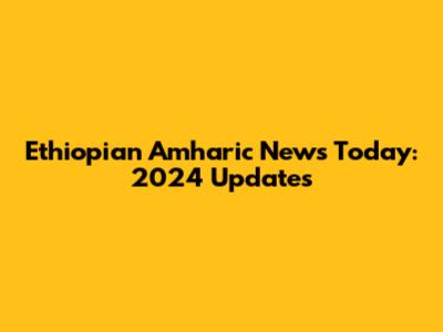 Ethiopian Amharic News Today: 2024 Updates