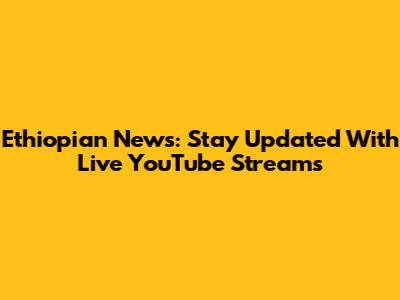 Ethiopian News: Stay Updated With Live YouTube Streams