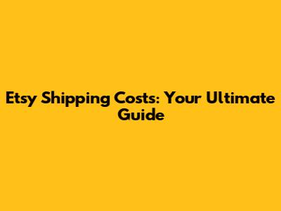 Etsy Shipping Costs: Your Ultimate Guide