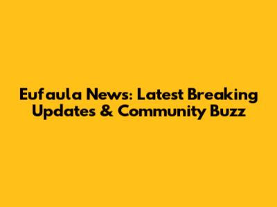 Eufaula News: Latest Breaking Updates & Community Buzz