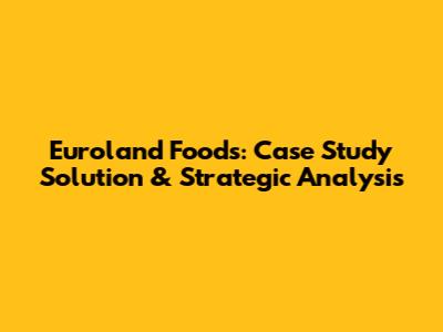 Euroland Foods: Case Study Solution & Strategic Analysis