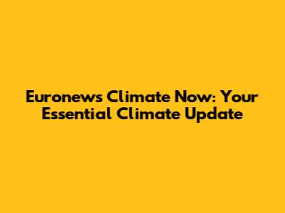 Euronews Climate Now: Your Essential Climate Update