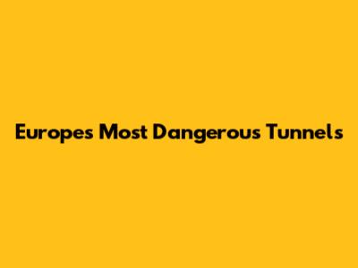 Europe's Most Dangerous Tunnels