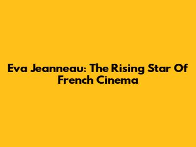 Eva Jeanneau: The Rising Star Of French Cinema