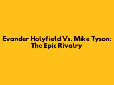 Evander Holyfield Vs. Mike Tyson: The Epic Rivalry