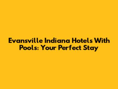 Evansville Indiana Hotels With Pools: Your Perfect Stay