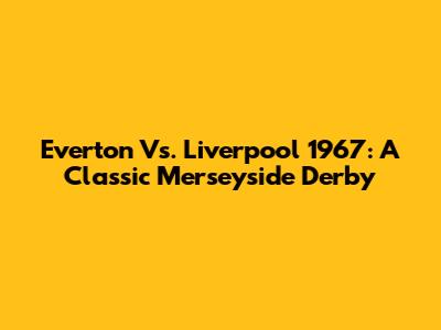 Everton Vs. Liverpool 1967: A Classic Merseyside Derby