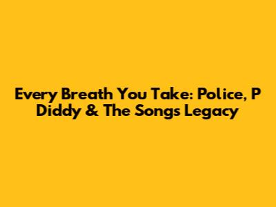 Every Breath You Take: Police, P Diddy & The Song's Legacy