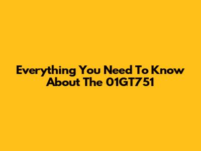 Everything You Need To Know About The 01GT751
