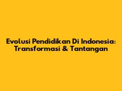 Evolusi Pendidikan Di Indonesia: Transformasi & Tantangan