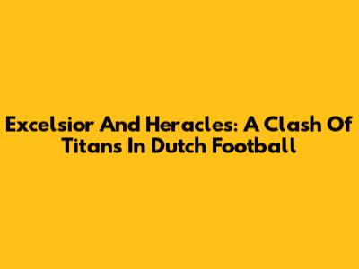 Excelsior And Heracles: A Clash Of Titans In Dutch Football