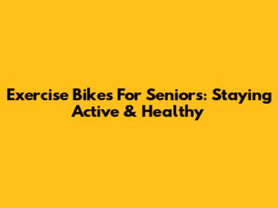 Exercise Bikes For Seniors: Staying Active & Healthy