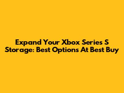 Expand Your Xbox Series S Storage: Best Options At Best Buy
