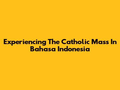Experiencing The Catholic Mass In Bahasa Indonesia