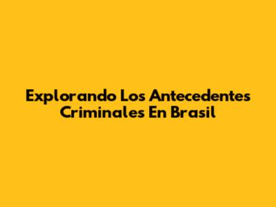 Explorando Los Antecedentes Criminales En Brasil