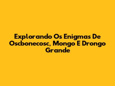 Explorando Os Enigmas De Oscbonecosc, Mongo E Drongo Grande