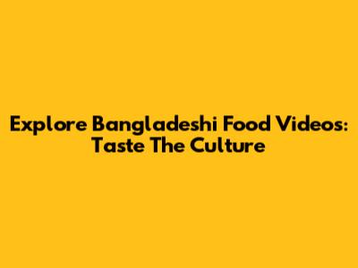Explore Bangladeshi Food Videos: Taste The Culture