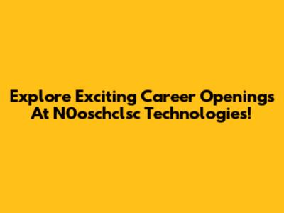 Explore Exciting Career Openings At N0oschclsc Technologies!