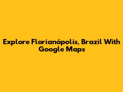Explore Florianópolis, Brazil With Google Maps