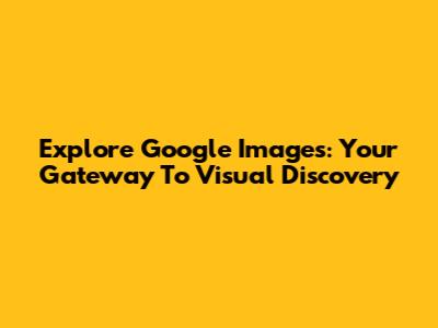 Explore Google Images: Your Gateway To Visual Discovery