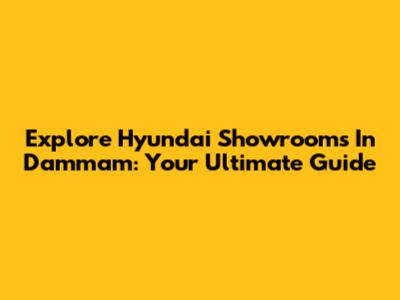 Explore Hyundai Showrooms In Dammam: Your Ultimate Guide