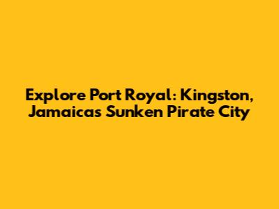 Explore Port Royal: Kingston, Jamaica's Sunken Pirate City