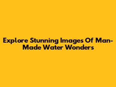 Explore Stunning Images Of Man-Made Water Wonders