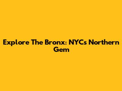 Explore The Bronx: NYC's Northern Gem