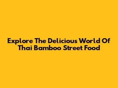 Explore The Delicious World Of Thai Bamboo Street Food