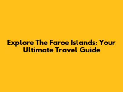 Explore The Faroe Islands: Your Ultimate Travel Guide