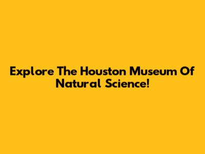 Explore The Houston Museum Of Natural Science!