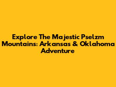 Explore The Majestic Pselzm Mountains: Arkansas & Oklahoma Adventure