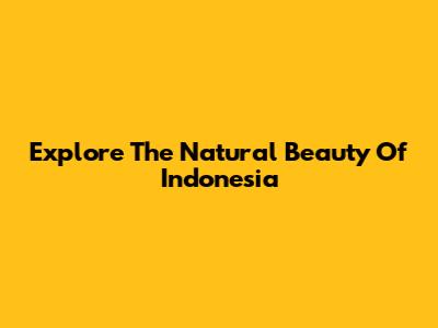 Explore The Natural Beauty Of Indonesia