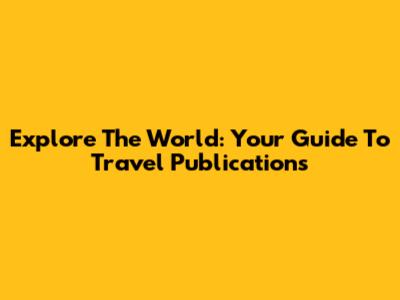 Explore The World: Your Guide To Travel Publications