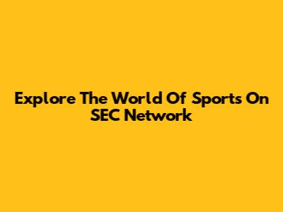 Explore The World Of Sports On SEC Network