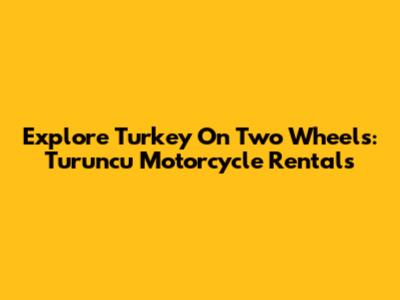 Explore Turkey On Two Wheels: Turuncu Motorcycle Rentals
