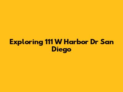 Exploring 111 W Harbor Dr San Diego