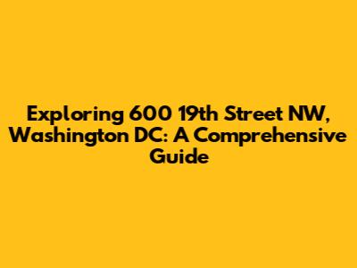 Exploring 600 19th Street NW, Washington DC: A Comprehensive Guide