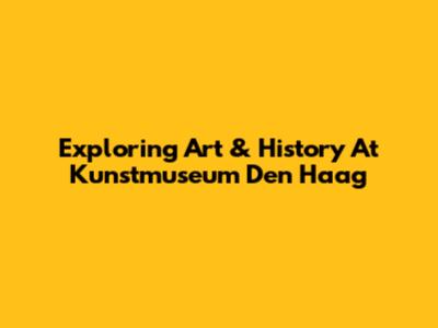 Exploring Art & History At Kunstmuseum Den Haag