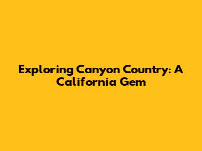 Exploring Canyon Country: A California Gem