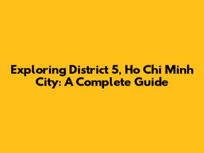 Exploring District 5, Ho Chi Minh City: A Complete Guide