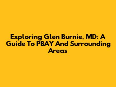 Exploring Glen Burnie, MD: A Guide To PBAY And Surrounding Areas