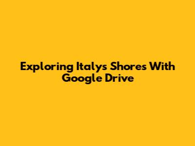 Exploring Italy's Shores With Google Drive