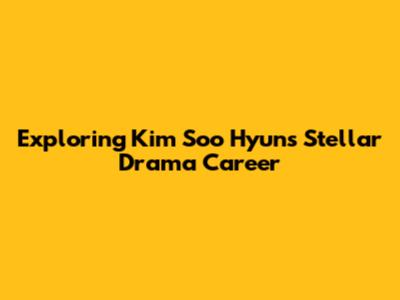 Exploring Kim Soo Hyun's Stellar Drama Career