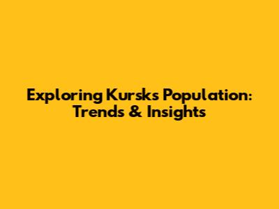 Exploring Kursk's Population: Trends & Insights