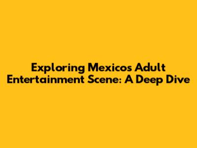 Exploring Mexico's Adult Entertainment Scene: A Deep Dive