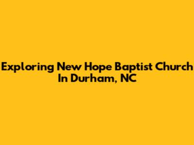 Exploring New Hope Baptist Church In Durham, NC