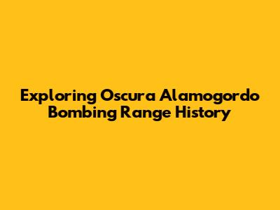 Exploring Oscura Alamogordo Bombing Range History