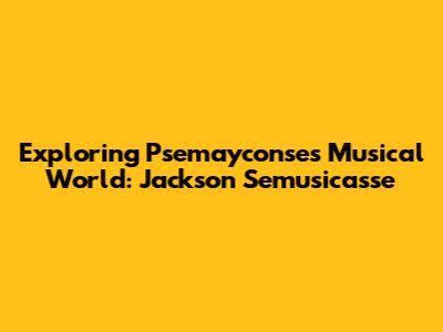 Exploring Psemayconse's Musical World: Jackson Semusicasse